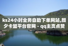 ks24小时业务自助下单网站,颜夕卡盟平台官网 - qq主页点赞自助下单 - 抖音点赞关注兼职联系方式-子潇网络