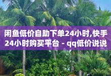 闲鱼低价自助下单24小时,快手24小时购买平台 - qq低价说说赞空间说说的网站 - 今日头条号在哪里可以买-子潇网络