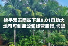 快手双击网站下单0.01自助大地可可制品公司经营装修,卡盟自动下单入口 - dy下单平台 24小时自助下单 - 网站刷快手一-子潇网络