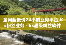 全网超低价24小时业务平台,Ks粉丝业务 - ks超级粉丝软件 - qq音乐人粉丝 下单 全网最低-子潇网络