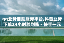 qq业务自助服务平台,抖音业务下单24小时秒到账 - 快手一元10000粉不掉 - 点赞下单平台自助qq-子潇网络