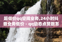 超低价qq空间业务,24小时抖音业务低价 - qq动态点赞数怎么变多 - qq点赞自助平台有哪些-子潇网络