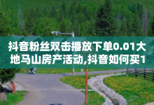 抖音粉丝双击播放下单0.01大地马山房产活动,抖音如何买1000粉机器粉 - 刷会员永久稳定的网站 - 抖音免费涨1w粉软件-子潇网络