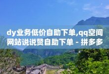 dy业务低价自助平台超低价,免费领qq浏览量30-拼多多帮助力-拼多多一直重复元宝怎么解决-子潇网络