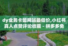 dy低价下单平台卡盟,快手赞1块钱200个-QQ免费领取赞平台-卡盟官网是多少-子潇网络