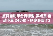 免费业务自助下单网站,dy赞业务-拼多多商家刷10万销量-拼多多碎片后面又是啥-子潇网络