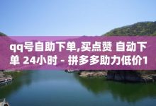 抖音自助赞低价,QQ名片互赞十万赞-拼多多自动助力脚本-拼多多50块钱多少个人能助力-