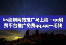 ks业务免费领取,点赞推广-QQ网站刷浏览量-ks账号购买超便宜-