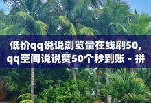 低价qq说说浏览量在线刷50,qq免费秒赞业务网站平台-拼多多砍价免费拿商品-拼多多换卡碎片是最后一步吗-