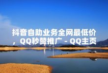 抖音自助业务全网最低,QQ名片秒赞秒回-抖音涨粉丝快吗-QQ空间评论1个下单-