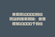 免费涨10000粉丝网站的独家揭秘：免费增加10000个粉丝的网站！2025必学-