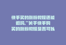 快手买的涨粉教程还能退吗,**关于快手购买的涨粉教程是否可以退款的问题分析**!-