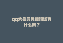 qq大会员免费赠送有什么用？-