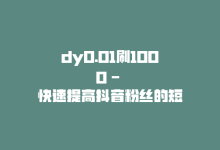 dy0.01刷1000 – 快速提高抖音粉丝的短视频技巧-