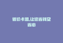 低价卡盟，让您省钱又省心-