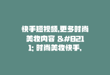 快手短视频，更多时尚美妆内容 – 时尚美妆快手，看更多短视频-