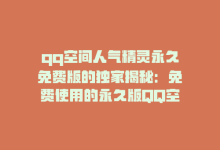 qq空间人气精灵永久免费版的独家揭秘：免费使用的永久版QQ空间人气精灵，让你快速提升人气！2025必学-