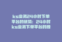 ks业务24小时下单平台的优势：24小时ks业务下单平台的独特优势解析？-