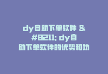 dy自助下单软件 – dy自助下单软件的优势和功能简介！-