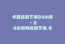 卡盟自助下单24小时 – 24小时内自助下单，卡盟让您轻松购物！-