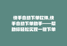 快手自动下单软件，快手自动下单助手——帮助你轻松实现一键下单的神奇工具-