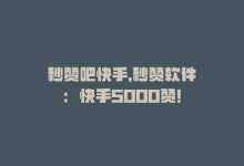 秒赞吧快手，秒赞软件：快手5000赞！-