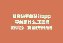 抖音快手点赞的app 平台是什么，正规点赞平台：抖音快手优选-