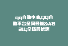 qq自助中心，QQ自助平台全网最低–全场最优惠-