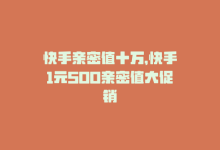 快手亲密值十万，快手1元500亲密值大促销-