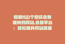 收藏!50个帮你自我提升的网站，自助平台：轻松提升网站流量-