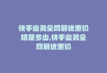 快手业务全网最优惠价格是多少，快手业务全网最优惠价-