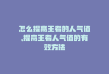 怎么提高王者的人气值，提高王者人气值的有效方法-