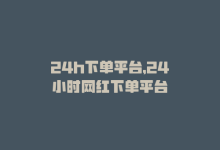 24h下单平台，24小时网红下单平台-