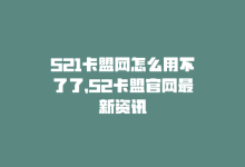 521卡盟网怎么用不了了，52卡盟官网最新资讯-