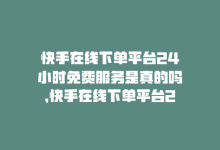 快手在线下单平台24小时免费服务是真的吗，快手在线下单平台24小时免费服务-