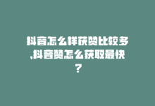 抖音怎么样获赞比较多，抖音赞怎么获取最快？-