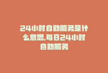 24小时自助服务是什么意思，每日24小时自助服务-