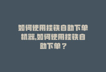 如何使用挂铁自助下单机器，如何使用挂铁自助下单？-