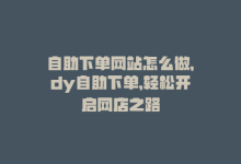 自助下单网站怎么做，dy自助下单，轻松开启网店之路-