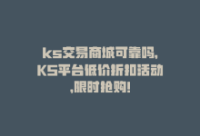 ks交易商城可靠吗，KS平台低价折扣活动，限时抢购！-