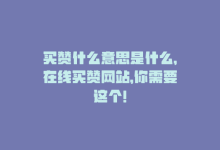 买赞什么意思是什么，在线买赞网站，你需要这个！-