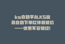 ks自助平台，KS业务自助下单软件最低价——优惠不容错过！-