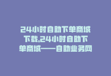 24小时自助下单商城下载，24小时自助下单商城——自助业务网-