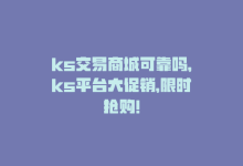 ks交易商城可靠吗，ks平台大促销，限时抢购！-