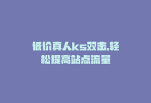 低价真人ks双击，轻松提高站点流量-