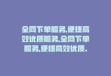 全网下单服务,便捷高效优质服务，全网下单服务，便捷高效优质。-