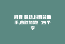 抖音 赞助，抖音赞助手，自助加赞！15个字-