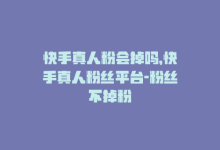 快手真人粉会掉吗，快手真人粉丝平台-粉丝不掉粉-