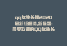 qq女生头像2020最新版超清，新标题：最受欢迎的QQ女生头像-