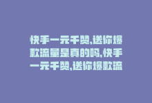 快手一元千赞,送你爆款流量是真的吗，快手一元千赞，送你爆款流量！-